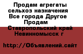Продам агрегаты сельхоз назначения - Все города Другое » Продам   . Ставропольский край,Невинномысск г.